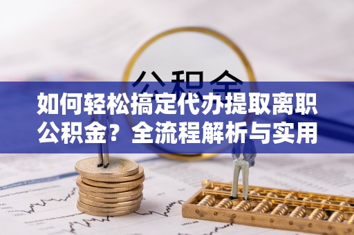 上虞如何轻松搞定代办提取离职公积金？全流程解析与实用指南