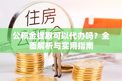 上虞公积金提取可以代办吗？全面解析与实用指南