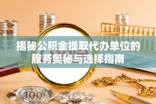 上虞揭秘公积金提取代办单位的服务奥秘与选择指南