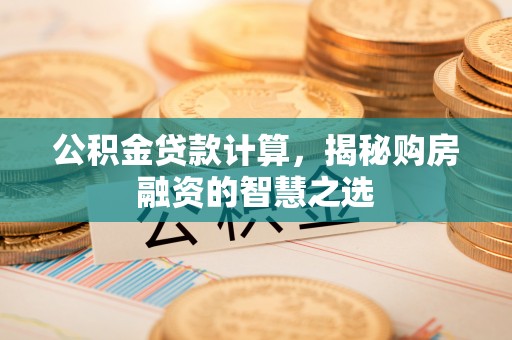上虞公积金贷款计算，揭秘购房融资的智慧之选