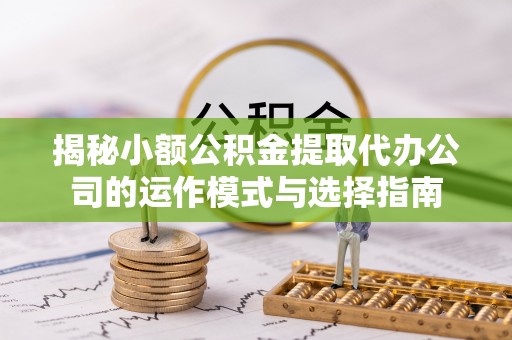 上虞揭秘小额公积金提取代办公司的运作模式与选择指南