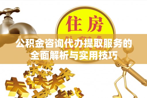 上虞公积金咨询代办提取服务的全面解析与实用技巧