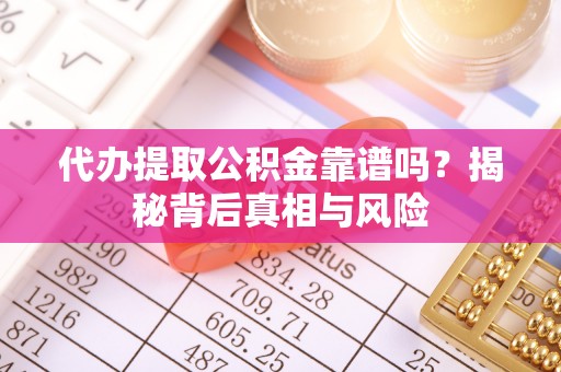 上虞代办提取公积金靠谱吗？揭秘背后真相与风险