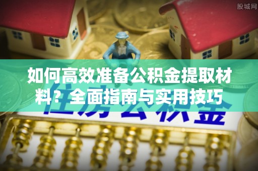 上虞如何高效准备公积金提取材料？全面指南与实用技巧
