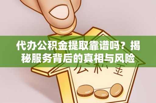上虞代办公积金提取靠谱吗？揭秘服务背后的真相与风险