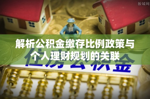 上虞解析公积金缴存比例政策与个人理财规划的关联