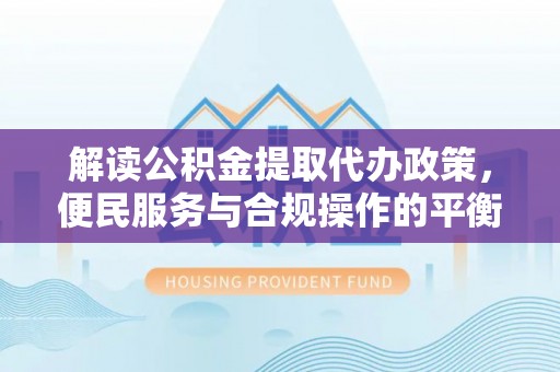 上虞解读公积金提取代办政策，便民服务与合规操作的平衡之道