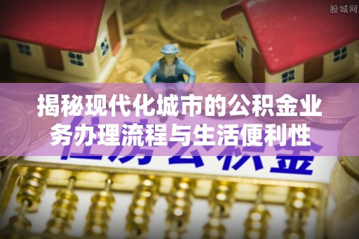 上虞揭秘现代化城市的公积金业务办理流程与生活便利性