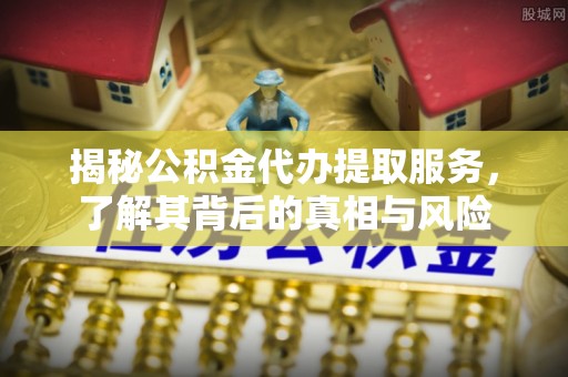 上虞揭秘公积金代办提取服务，了解其背后的真相与风险