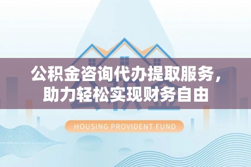 上虞公积金咨询代办提取服务，助力轻松实现财务自由