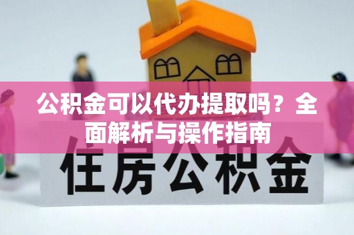 上虞公积金可以代办提取吗？全面解析与操作指南