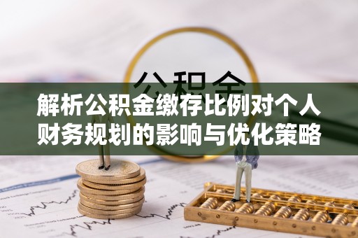 上虞解析公积金缴存比例对个人财务规划的影响与优化策略