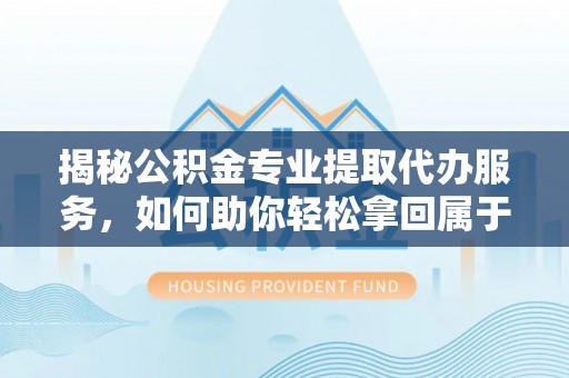 上虞揭秘公积金专业提取代办服务，如何助你轻松拿回属于你的资金