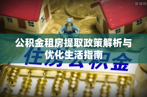 上虞公积金租房提取政策解析与优化生活指南