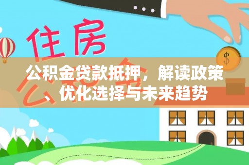 上虞公积金贷款抵押，解读政策、优化选择与未来趋势