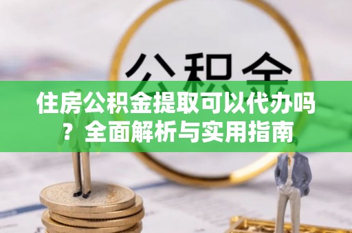 上虞住房公积金提取可以代办吗？全面解析与实用指南