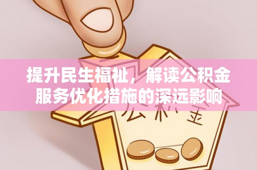 上虞提升民生福祉，解读公积金服务优化措施的深远影响