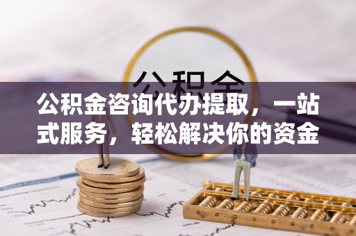 上虞公积金咨询代办提取，一站式服务，轻松解决你的资金难题