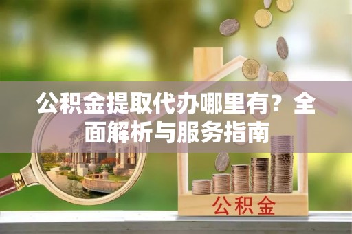 上虞公积金提取代办哪里有？全面解析与服务指南