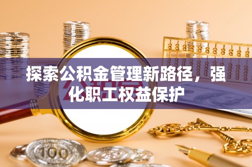 上虞探索公积金管理新路径，强化职工权益保护