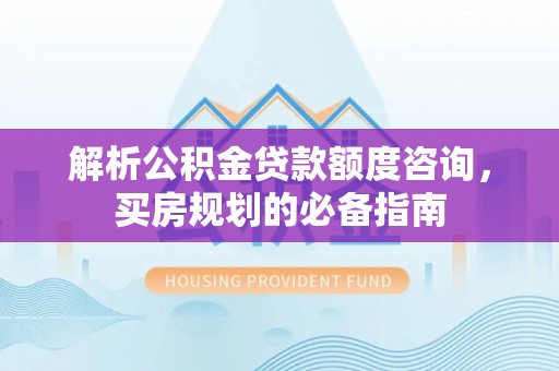 上虞解析公积金贷款额度咨询，买房规划的必备指南