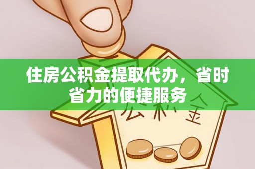 上虞住房公积金提取代办，省时省力的便捷服务
