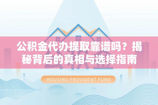 上虞公积金代办提取靠谱吗？揭秘背后的真相与选择指南