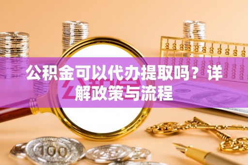 上虞公积金可以代办提取吗？详解政策与流程