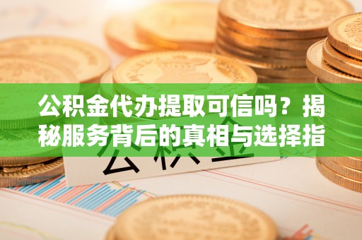 上虞公积金代办提取可信吗？揭秘服务背后的真相与选择指南