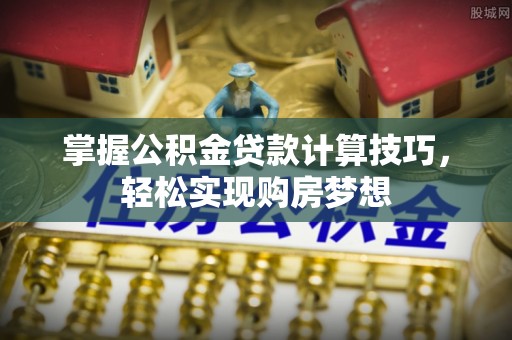 上虞掌握公积金贷款计算技巧，轻松实现购房梦想