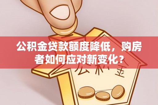 上虞公积金贷款额度降低，购房者如何应对新变化？