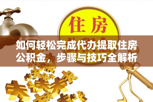 上虞如何轻松完成代办提取住房公积金，步骤与技巧全解析