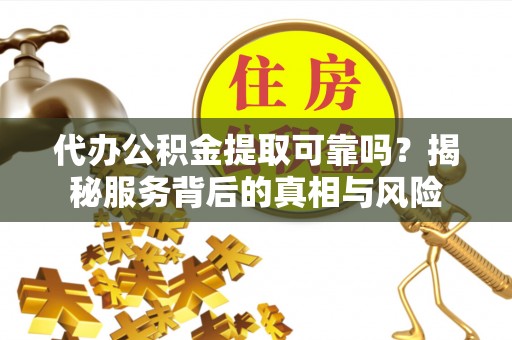 上虞代办公积金提取可靠吗？揭秘服务背后的真相与风险