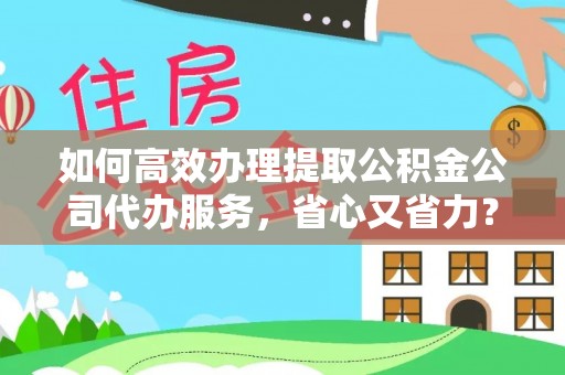 上虞如何高效办理提取公积金公司代办服务，省心又省力？