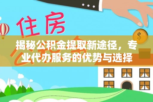 上虞揭秘公积金提取新途径，专业代办服务的优势与选择