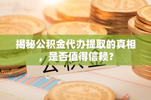 上虞揭秘公积金代办提取的真相，是否值得信赖？