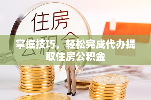 上虞掌握技巧，轻松完成代办提取住房公积金
