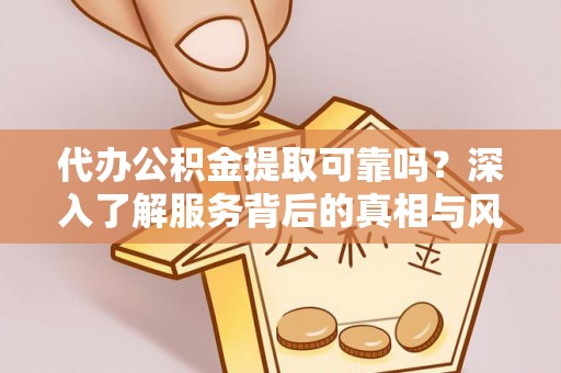 上虞代办公积金提取可靠吗？深入了解服务背后的真相与风险