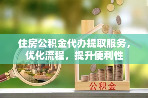 上虞住房公积金代办提取服务，优化流程，提升便利性
