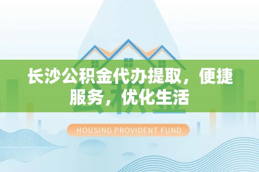 上虞长沙公积金代办提取，便捷服务，优化生活