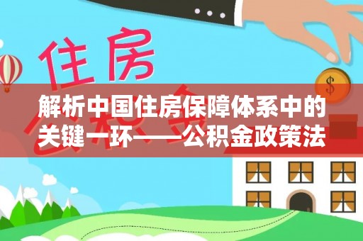 上虞解析中国住房保障体系中的关键一环——公积金政策法规的演变与影响