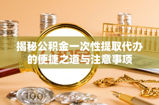 上虞揭秘公积金一次性提取代办的便捷之道与注意事项