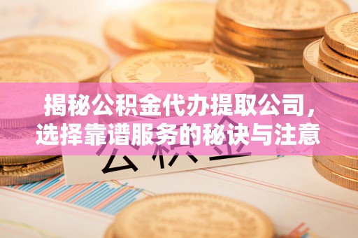 上虞揭秘公积金代办提取公司，选择靠谱服务的秘诀与注意事项