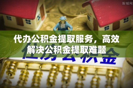 上虞代办公积金提取服务，高效解决公积金提取难题