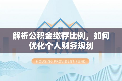 上虞解析公积金缴存比例，如何优化个人财务规划
