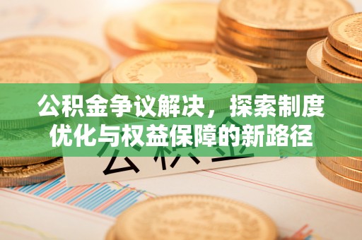 上虞公积金争议解决，探索制度优化与权益保障的新路径