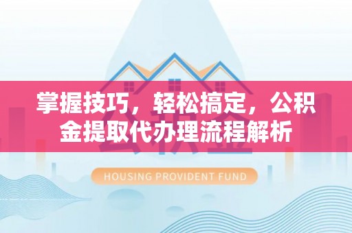 上虞掌握技巧，轻松搞定，公积金提取代办理流程解析