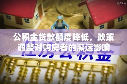 上虞公积金贷款额度降低，政策调整对购房者的深远影响