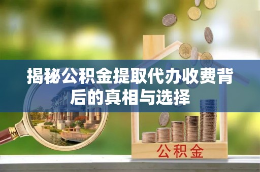 上虞揭秘公积金提取代办收费背后的真相与选择