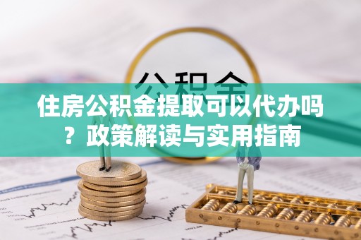 上虞住房公积金提取可以代办吗？政策解读与实用指南